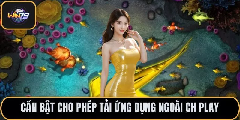 Cần bật cho phép tải ứng dụng ngoài CH Play