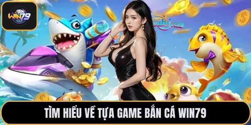 Tìm hiểu về tựa game bắn cá win79